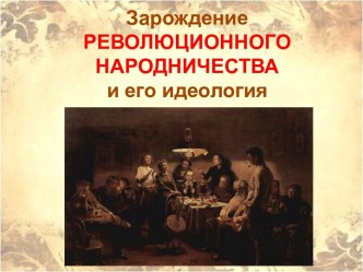 Зарождение РЕВОЛЮЦИОННОГО НАРОДНИЧЕСТВАи его идеология