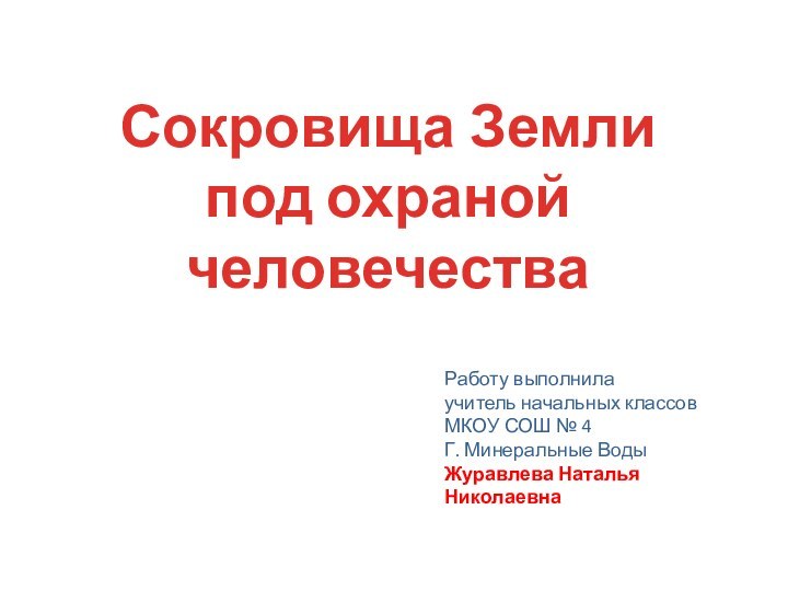 Сокровища Землипод охраной человечестваРаботу выполнилаучитель начальных классовМКОУ СОШ № 4Г. Минеральные ВодыЖуравлева Наталья Николаевна