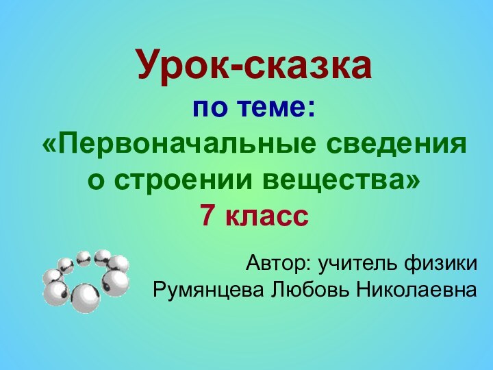 Урок-сказка по теме: «Первоначальные сведения о строении вещества» 7 классАвтор: учитель физики Румянцева Любовь Николаевна