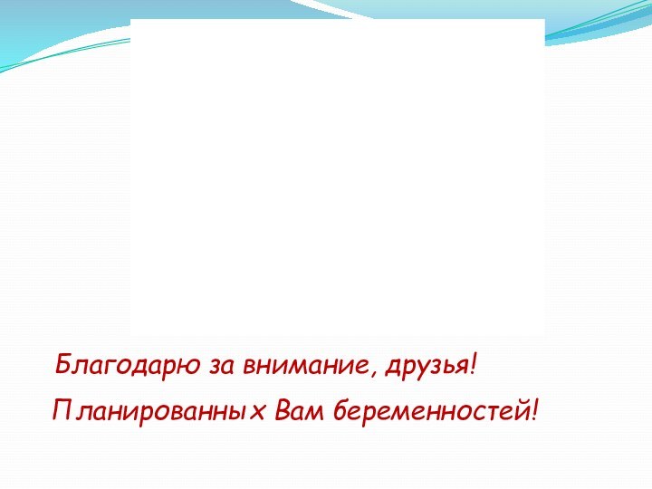 Благодарю за внимание, друзья!Планированных Вам беременностей!