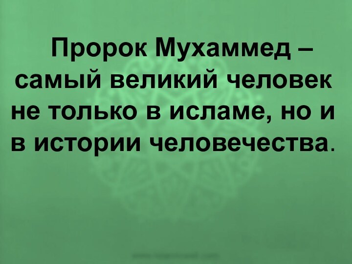 Пророк Мухаммед – самый великий человек не только в исламе, но и в истории человечества.