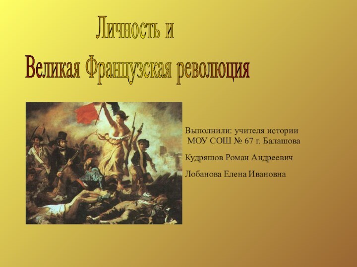 Личность и Великая Французская революцияВыполнили: учителя истории  МОУ СОШ № 67