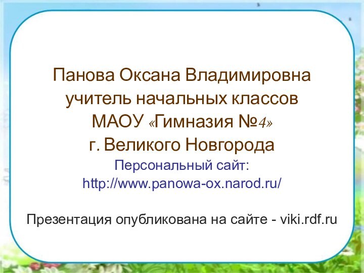 Панова Оксана Владимировнаучитель начальных классов МАОУ «Гимназия №4»г. Великого НовгородаПерсональный сайт:http://www.panowa-ox.narod.ru/Презентация опубликована на сайте - viki.rdf.ru