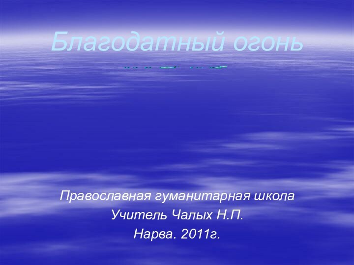 Благодатный огоньПравославная гуманитарная школа Учитель Чалых Н.П.Нарва. 2011г.