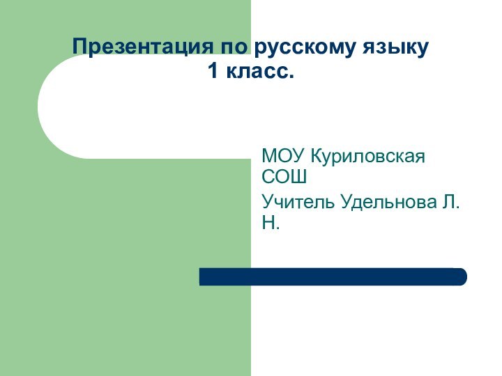 Презентация по русскому языку 1 класс.МОУ Куриловская СОШУчитель Удельнова Л. Н.