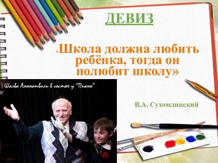 ДЕВИЗ «Школа должна любить ребёнка, тогда он полюбит школу»В.А. Сухомлинский