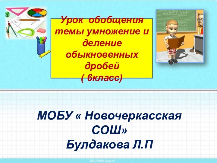 МОБУ « Новочеркасская СОШ» Булдакова Л.ПУрок обобщения темы умножение и деление обыкновенных дробей( 6класс)