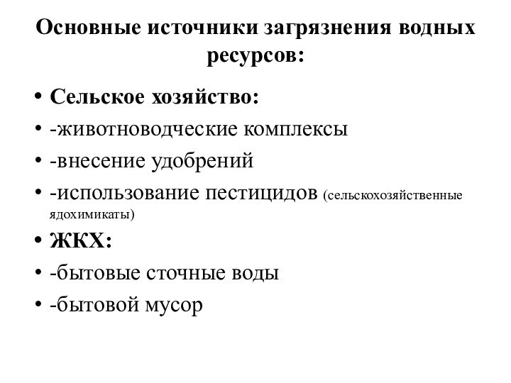 Основные источники загрязнения водных ресурсов:Сельское хозяйство:-животноводческие комплексы-внесение удобрений-использование пестицидов (сельскохозяйственные ядохимикаты)ЖКХ:-бытовые сточные воды-бытовой мусор