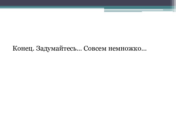 Конец. Задумайтесь… Совсем немножко…