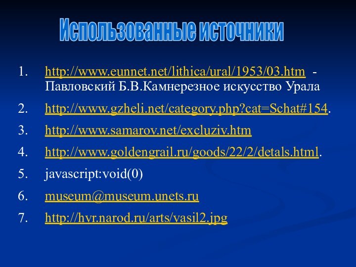 http://www.eunnet.net/lithica/ural/1953/03.htm - Павловский Б.В.Камнерезное искусство Урала http://www.gzheli.net/category.php?cat=Schat#154. http://www.samarov.net/excluziv.htm http://www.goldengrail.ru/goods/22/2/detals.html.javascript:void(0) museum@museum.unets.ru http://hvr.narod.ru/arts/vasil2.jpg Использованные источники