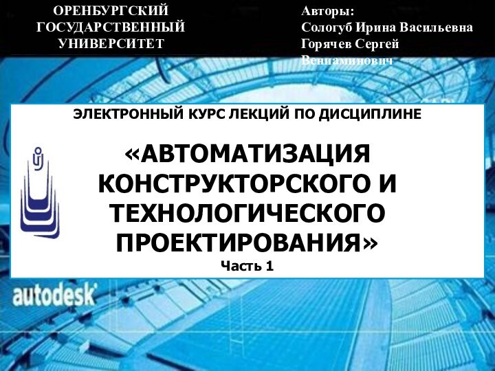 ЭЛЕКТРОННЫЙ КУРС ЛЕКЦИЙ ПО ДИСЦИПЛИНЕ«АВТОМАТИЗАЦИЯ КОНСТРУКТОРСКОГО И ТЕХНОЛОГИЧЕСКОГО ПРОЕКТИРОВАНИЯ»Часть 1Авторы: Сологуб Ирина