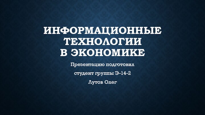 Информационные технологии в экономикеПрезентацию подготовилстудент группы Э-14-2Лутов Олег