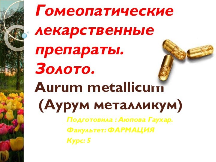 Гомеопатические лекарственные препараты. Золото. Aurum metallicum  (Аурум металликум)  Подготовила : Аюпова Гаухар.Факультет: ФАРМАЦИЯКурс: 5