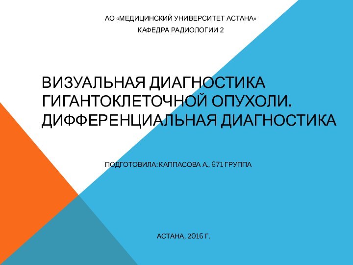 Визуальная диагностика гигантоклеточной опухоли. Дифференциальная диагностикаПодготовила: Каппасова А., 671 группаАстана, 2016 г.АО