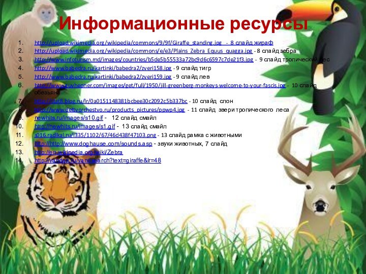 Информационные ресурсыhttp://upload.wikimedia.org/wikipedia/commons/9/9f/Giraffe_standing.jpg  - 8 слайд жирафhttp://upload.wikimedia.org/wikipedia/commons/e/e3/Plains_Zebra_Equus_quagga.jpg - 8 слайд зебраhttp://www.infoturism.md/images/countries/b5de5b55533a72bc9d6c6597c7de21f3.jpg -