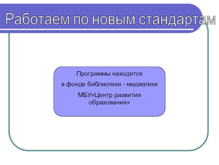 Работаем по новым стандартамПрограммы находятся в фонде библиотеки - медиатеки МБУ»Центр развития образования»