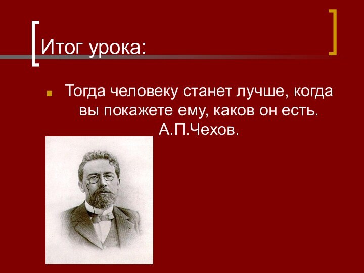 Итог урока:Тогда человеку станет лучше, когда вы покажете ему, каков он есть.