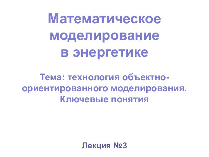 Математическое моделирование в энергетике  Тема: технология объектно-ориентированного моделирования. Ключевые понятияЛекция №3