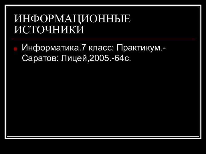 ИНФОРМАЦИОННЫЕ ИСТОЧНИКИИнформатика.7 класс: Практикум.- Саратов: Лицей,2005.-64с.