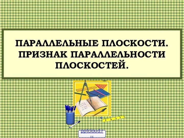 ПАРАЛЛЕЛЬНЫЕ ПЛОСКОСТИ. ПРИЗНАК ПАРАЛЛЕЛЬНОСТИ ПЛОСКОСТЕЙ.