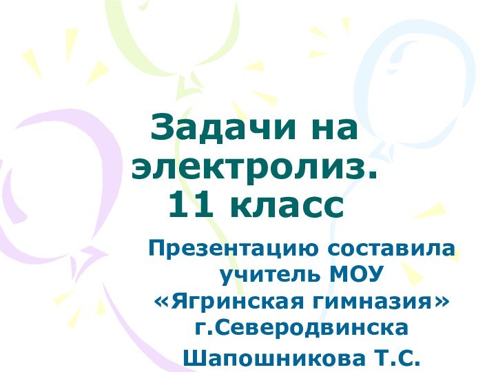 Задачи на электролиз.  11 классПрезентацию составила учитель МОУ «Ягринская гимназия» г.Северодвинска Шапошникова Т.С.