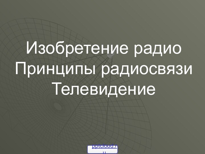 Изобретение радио  Принципы радиосвязи Телевидение