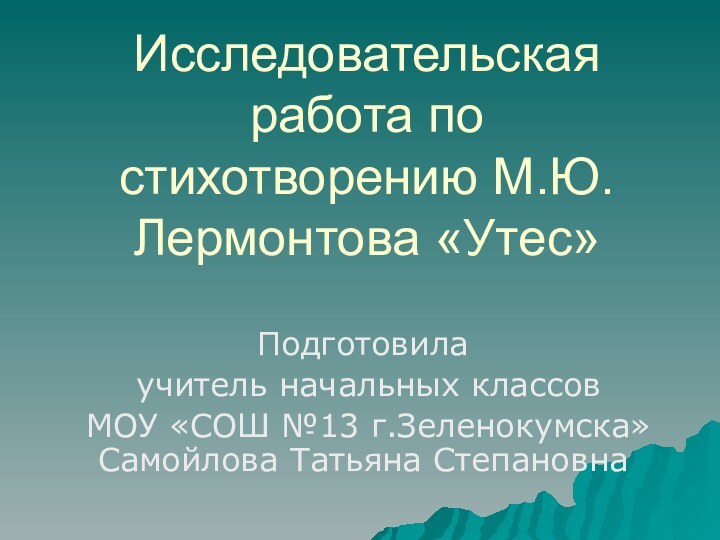 Исследовательская работа по стихотворению М.Ю.Лермонтова «Утес»Подготовила учитель начальных классов МОУ «СОШ №13 г.Зеленокумска» Самойлова Татьяна Степановна