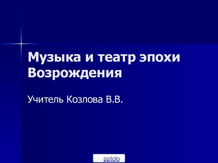 Музыка и театр эпохи ВозрожденияУчитель Козлова В.В.