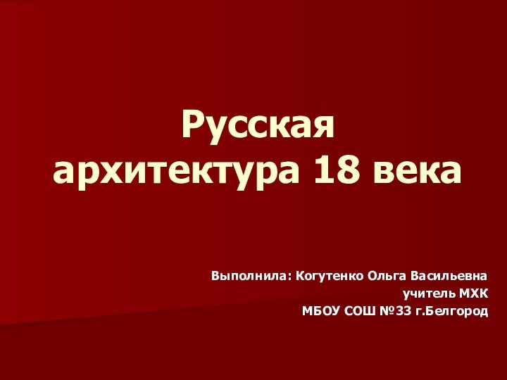 Русская архитектура 18 века Выполнила: Когутенко Ольга Васильевнаучитель МХКМБОУ СОШ №33 г.Белгород