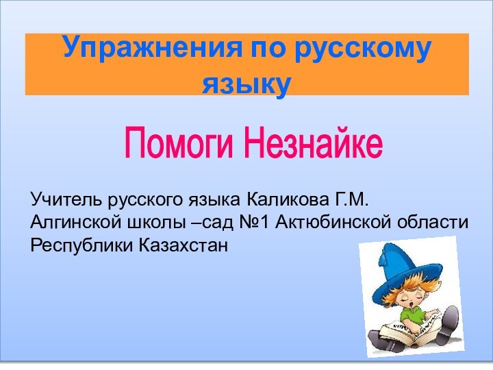 Помоги НезнайкеУпражнения по русскому языкуУчитель русского языка Каликова Г.М.Алгинской школы –сад №1 Актюбинской областиРеспублики Казахстан