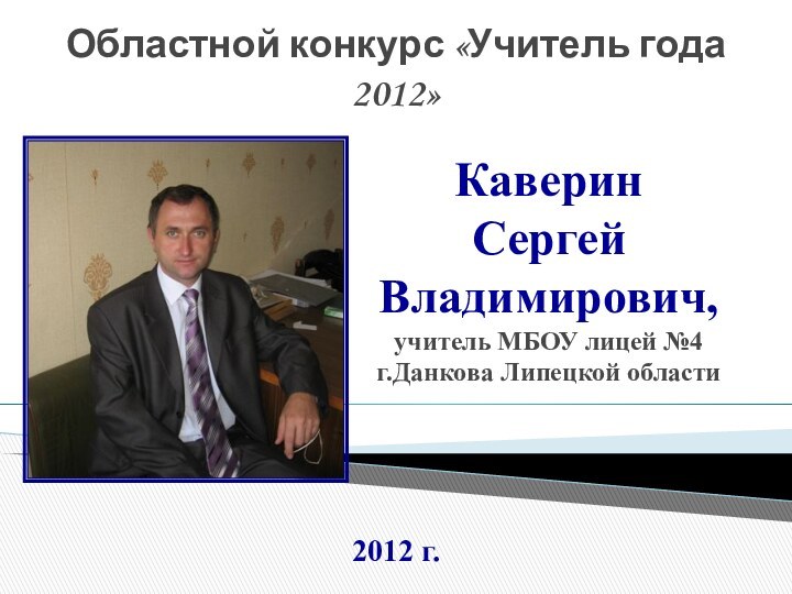 Каверин  Сергей Владимирович, учитель МБОУ лицей №4 г.Данкова Липецкой областиОбластной конкурс «Учитель года 2012»2012 г.