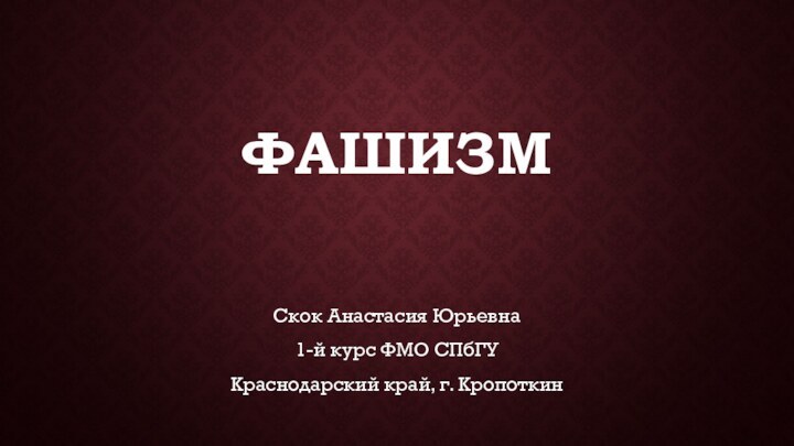 фашизмСкок Анастасия Юрьевна1-й курс ФМО СПбГУКраснодарский край, г. Кропоткин