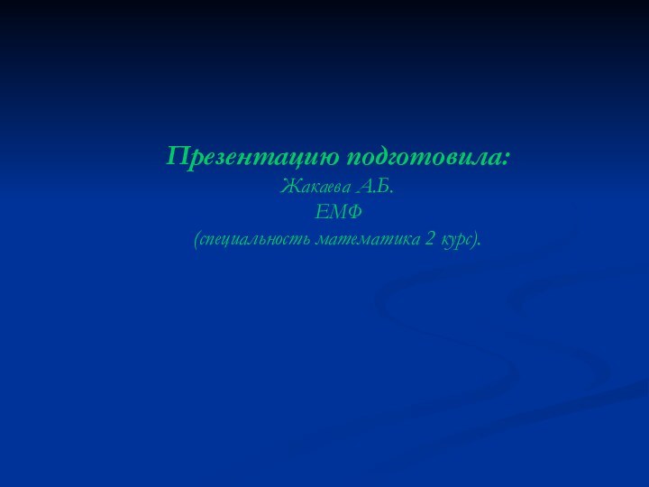 Презентацию подготовила: Жакаева А.Б. ЕМФ (специальность математика 2 курс).