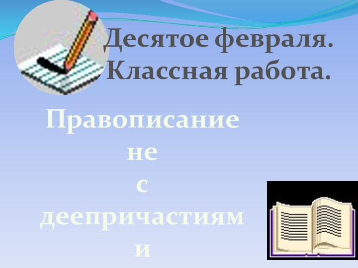 Правописание не с деепричастиямиДесятое февраля.Классная работа.