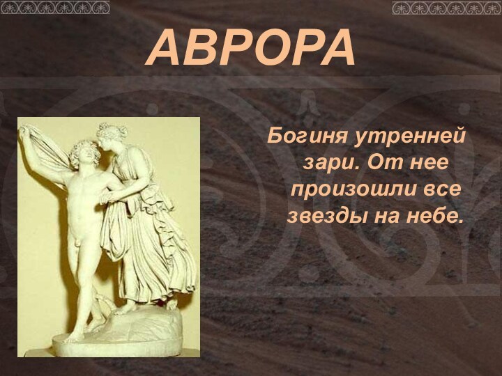 АВРОРАБогиня утренней зари. От нее произошли все звезды на небе.