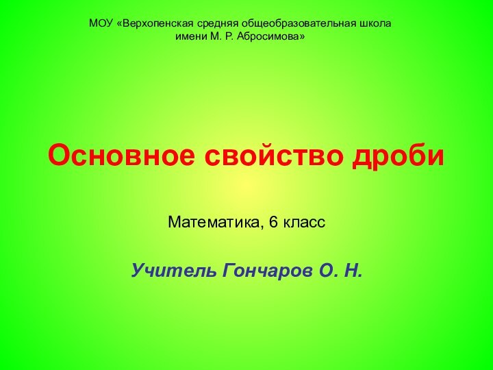 Основное свойство дробиМатематика, 6 классУчитель Гончаров О. Н.МОУ «Верхопенская средняя общеобразовательная школа имени М. Р. Абросимова»