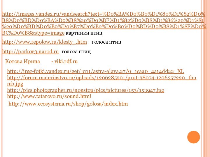 Котова Ирина- viki.rdf.ruhttp://images.yandex.ru/yandsearch?text=%D0%BA%D0%B0%D1%80%D1%82%D0%B8%D0%BD%D0%BA%D0%B8%20%D0%BF%D1%82%D0%B8%D1%86%20%D1%81%20%D0%BD%D0%B0%D0%B7%D0%B2%D0%B0%D0%BD%D0%B8%D1%8F%D0%BC%D0%B8&stype=image картинки птицhttp://www.repolow.ru/klesty_.htm  голоса птицhttp://parkov3.narod.ru голоса птицhttp://img-fotki.yandex.ru/get/3111/astra-alaya.27/0_1caa0_4a14dd22_XLhttp://forum.materinstvo.ru/uploads/1206285201/post-38074-1206357220_thumb.jpghttp://pics.photographer.ru/nonstop/pics/pictures/153/153947.jpghttp://www.tatarovo.ru/sound.htmlhttp://www.ecosystema.ru/shop/golosa/index.htm