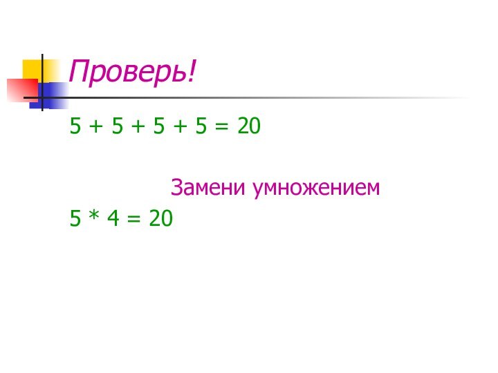 Проверь!5 + 5 + 5 + 5 = 20Замени умножением5 * 4 = 20