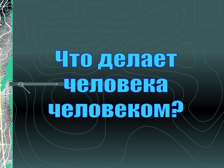 Что делаетчеловекачеловеком?