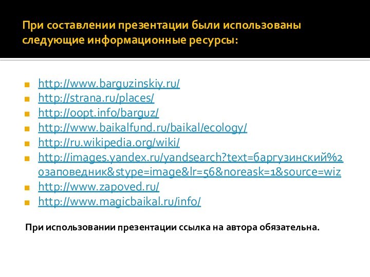 При составлении презентации были использованы следующие информационные ресурсы:http://www.barguzinskiy.ru/http://strana.ru/places/http://oopt.info/barguz/http://www.baikalfund.ru/baikal/ecology/http://ru.wikipedia.org/wiki/http://images.yandex.ru/yandsearch?text=баргузинский%20заповедник&stype=image&lr=56&noreask=1&source=wizhttp://www.zapoved.ru/http://www.magicbaikal.ru/info/При использовании презентации ссылка на автора обязательна.