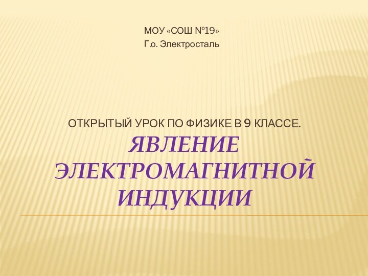 Открытый урок по физике в 9 классе. Явление электромагнитной индукцииМОУ «СОШ №19»Г.о. Электросталь