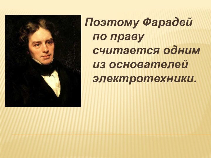 Поэтому Фарадей по праву считается одним из основателей электротехники.