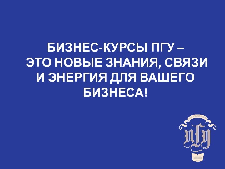 БИЗНЕС-КУРСЫ ПГУ – ЭТО НОВЫЕ ЗНАНИЯ, СВЯЗИИ ЭНЕРГИЯ ДЛЯ ВАШЕГО БИЗНЕСА!