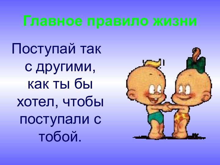 Главное правило жизниПоступай так с другими, как ты бы хотел, чтобы поступали с тобой.