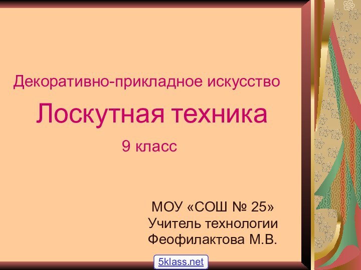 Лоскутная техникаМОУ «СОШ № 25»Учитель технологииФеофилактова М.В.9 классДекоративно-прикладное искусство