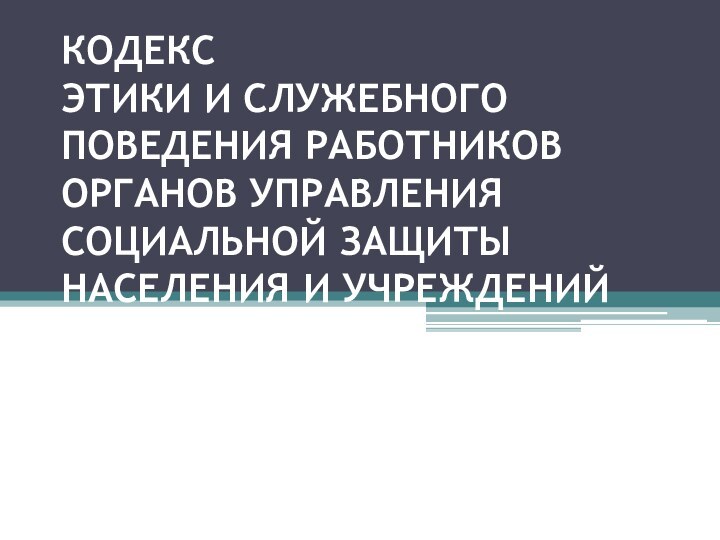 КОДЕКС ЭТИКИ И СЛУЖЕБНОГО ПОВЕДЕНИЯ РАБОТНИКОВ ОРГАНОВ УПРАВЛЕНИЯ СОЦИАЛЬНОЙ ЗАЩИТЫ НАСЕЛЕНИЯ И УЧРЕЖДЕНИЙ СОЦИАЛЬНОГО ОБСЛУЖИВАНИЯ