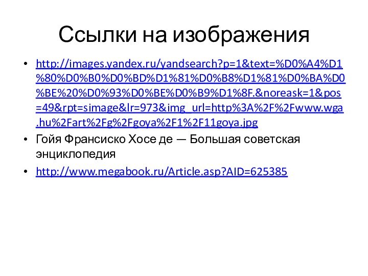 Ссылки на изображенияhttp://images.yandex.ru/yandsearch?p=1&text=%D0%A4%D1%80%D0%B0%D0%BD%D1%81%D0%B8%D1%81%D0%BA%D0%BE%20%D0%93%D0%BE%D0%B9%D1%8F.&noreask=1&pos=49&rpt=simage&lr=973&img_url=http%3A%2F%2Fwww.wga.hu%2Fart%2Fg%2Fgoya%2F1%2F11goya.jpgГойя Франсиско Хосе де — Большая советская энциклопедияhttp://www.megabook.ru/Article.asp?AID=625385