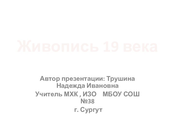 Живопись 19 века Автор презентации: Трушина Надежда ИвановнаУчитель МХК , ИЗО