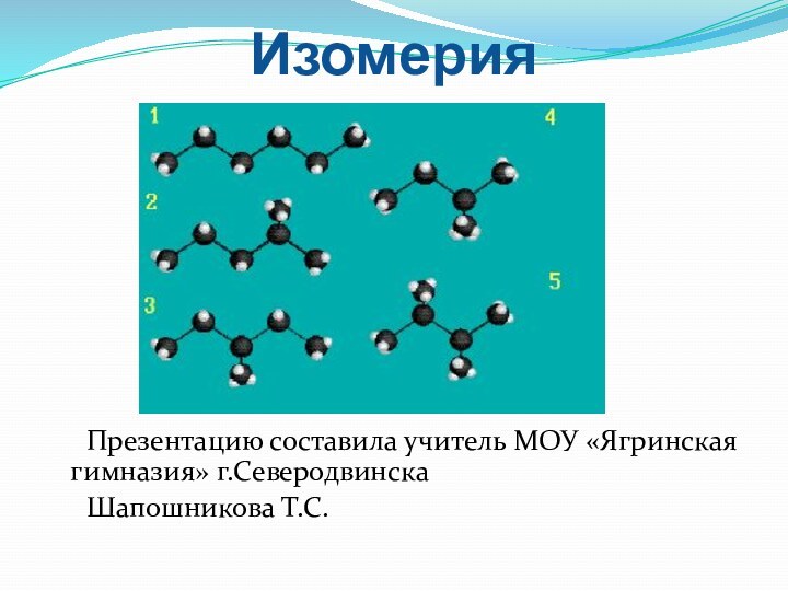 Изомерия  и ее виды	Презентацию составила учитель МОУ «Ягринская гимназия» г.Северодвинска 	Шапошникова Т.С.