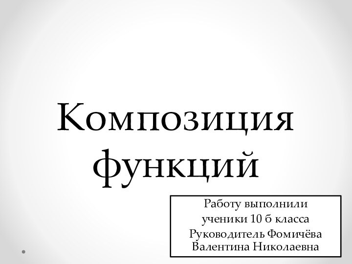 Композиция функцийРаботу выполнилиученики 10 б классаРуководитель Фомичёва Валентина Николаевна